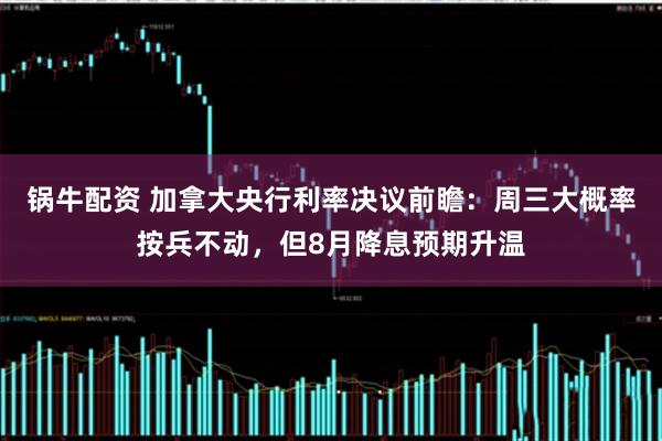 锅牛配资 加拿大央行利率决议前瞻：周三大概率按兵不动，但8月降息预期升温