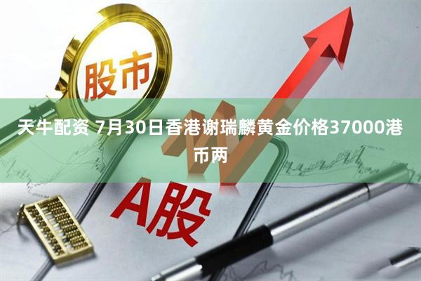天牛配资 7月30日香港谢瑞麟黄金价格37000港币两