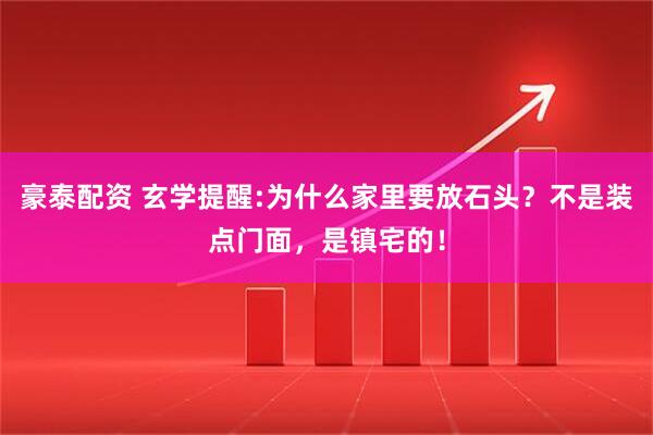 豪泰配资 玄学提醒:为什么家里要放石头？不是装点门面，是镇宅的！