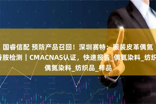 国睿信配 预防产品召回！深圳赛特：服装皮革偶氮致癌芳香胺检测｜CMACNAS认证，快速报告_偶氮染料_纺织品_样品