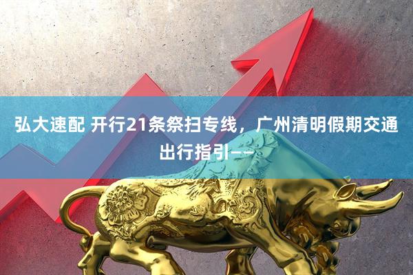 弘大速配 开行21条祭扫专线，广州清明假期交通出行指引——