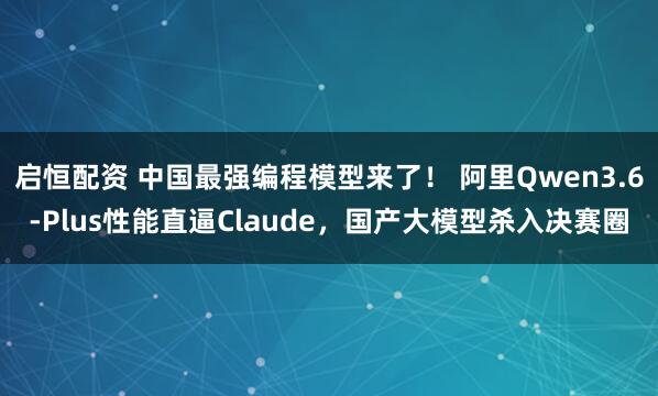 启恒配资 中国最强编程模型来了！ 阿里Qwen3.6-Plus性能直逼Claude，国产大模型杀入决赛圈