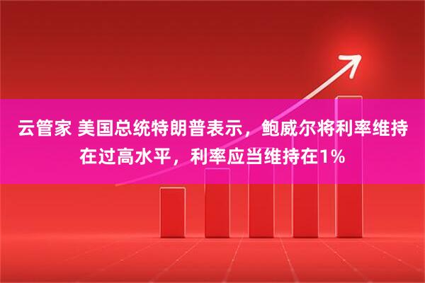 云管家 美国总统特朗普表示，鲍威尔将利率维持在过高水平，利率应当维持在1%