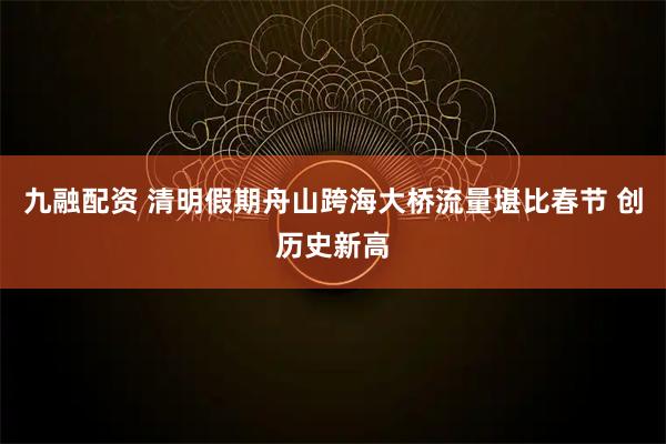 九融配资 清明假期舟山跨海大桥流量堪比春节 创历史新高