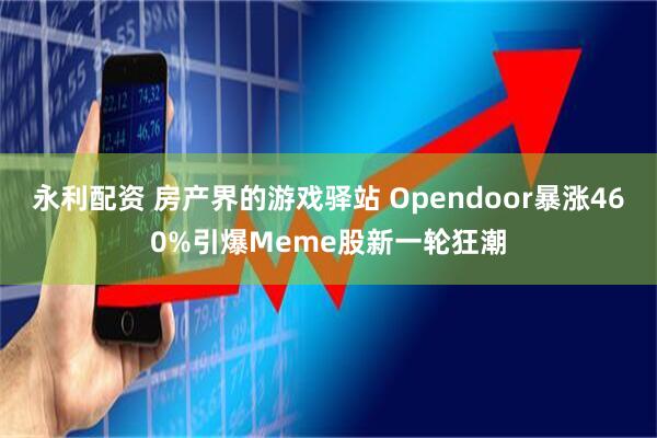 永利配资 房产界的游戏驿站 Opendoor暴涨460%引爆Meme股新一轮狂潮
