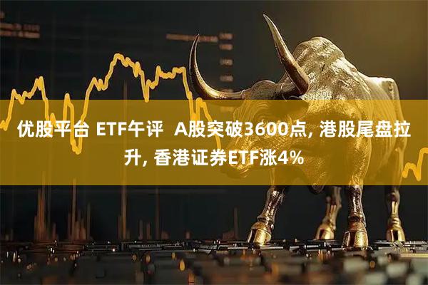 优股平台 ETF午评  A股突破3600点, 港股尾盘拉升, 香港证券ETF涨4%