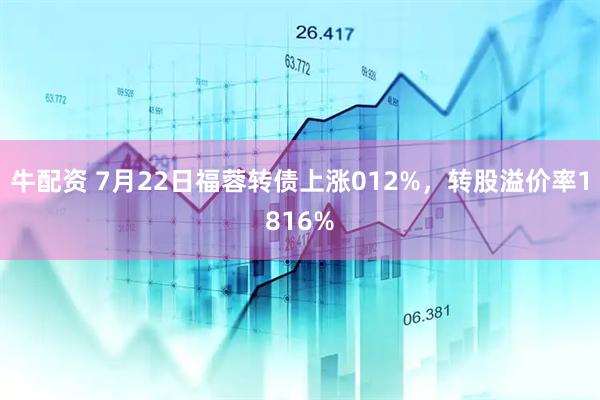 牛配资 7月22日福蓉转债上涨012%，转股溢价率1816%