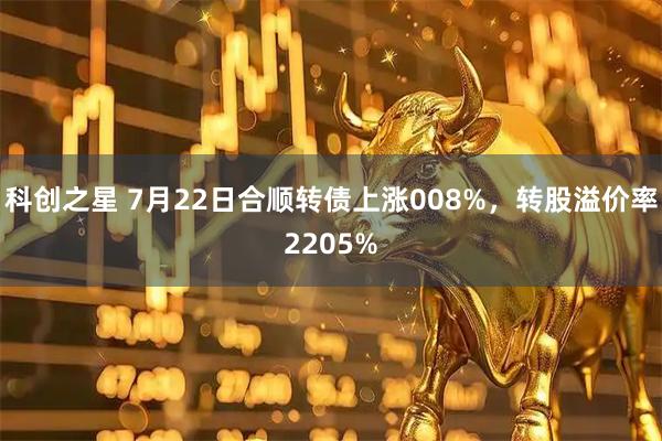 科创之星 7月22日合顺转债上涨008%，转股溢价率2205%