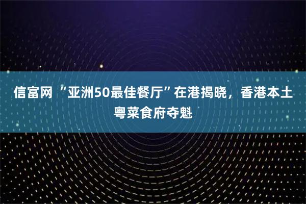 信富网 “亚洲50最佳餐厅”在港揭晓，香港本土粤菜食府夺魁