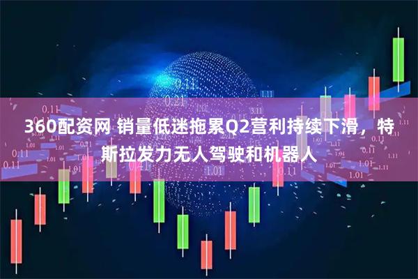 360配资网 销量低迷拖累Q2营利持续下滑，特斯拉发力无人驾驶和机器人
